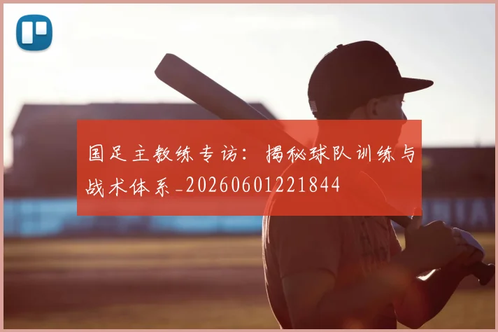 国足主教练专访:揭秘球队训练与战术体系_20260601221844