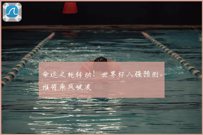 命运之轮转动！世界杯八强预测，谁将乘风破浪