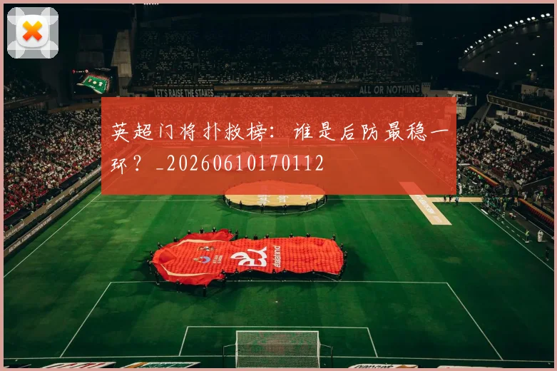 英超门将扑救榜：谁是后防最稳一环？_20260610170112