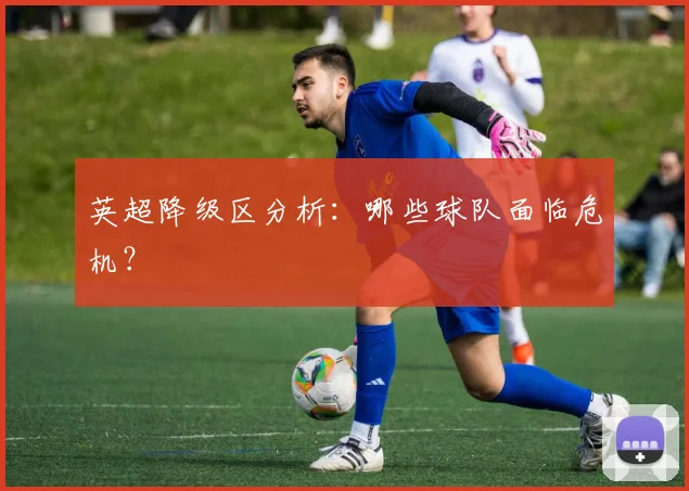 英超降级区分析：哪些球队面临危机？