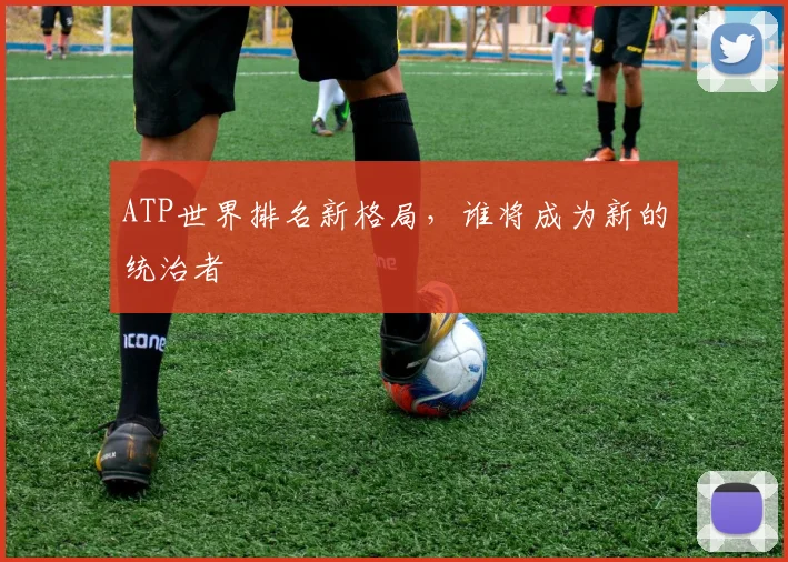 ATP世界排名新格局，谁将成为新的统治者