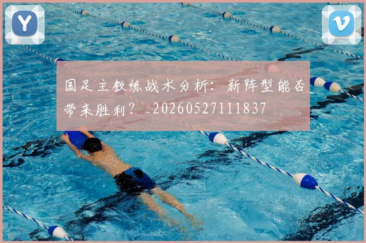 国足主教练战术分析：新阵型能否带来胜利？_20260527111837