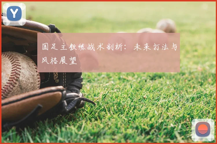 国足主教练战术剖析：未来打法与风格展望