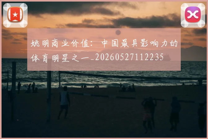 姚明商业价值：中国最具影响力的体育明星之一_20260527112235