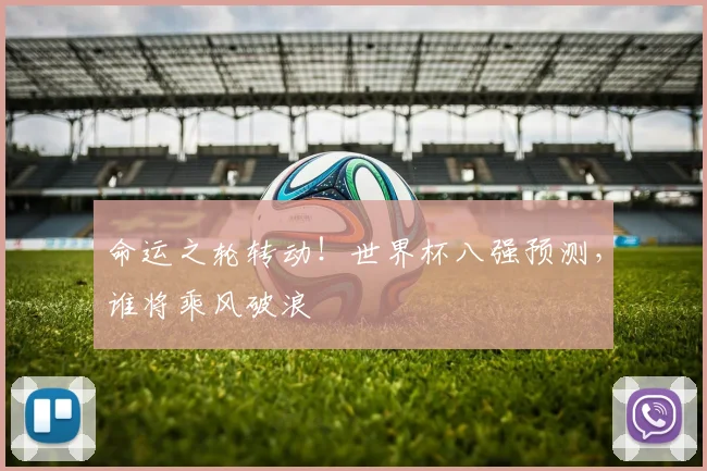 命运之轮转动！世界杯八强预测，谁将乘风破浪