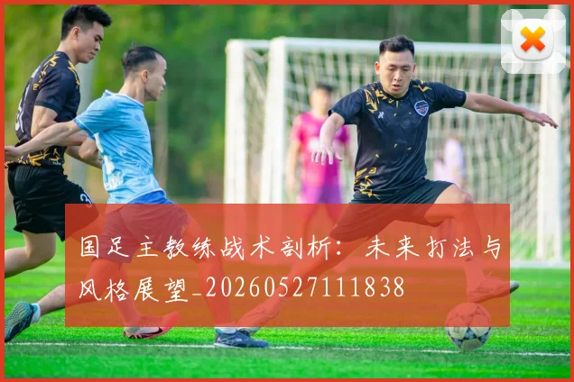 国足主教练战术剖析：未来打法与风格展望_20260527111838