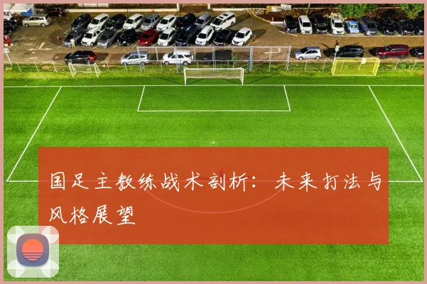 国足主教练战术剖析：未来打法与风格展望