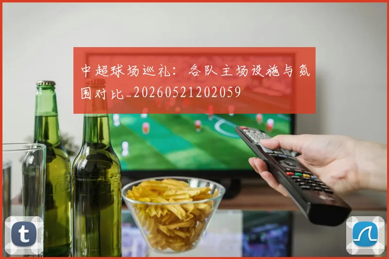 中超球场巡礼：各队主场设施与氛围对比_20260521202059