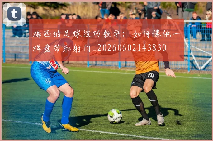 梅西的足球技巧教学:如何像他一样盘带和射门_20260602143830