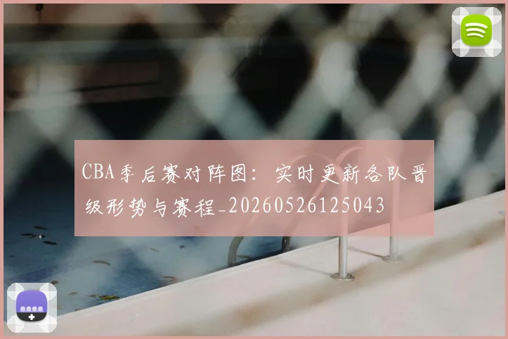 CBA季后赛对阵图:实时更新各队晋级形势与赛程_20260526125043