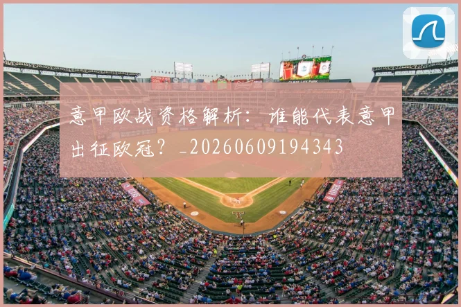 意甲欧战资格解析:谁能代表意甲出征欧冠?_20260609194343
