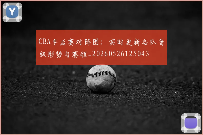 CBA季后赛对阵图:实时更新各队晋级形势与赛程_20260526125043