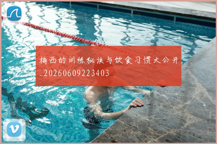 梅西的训练秘诀与饮食习惯大公开_20260609223403