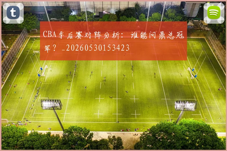 CBA季后赛对阵分析:谁能问鼎总冠军?_20260530153423