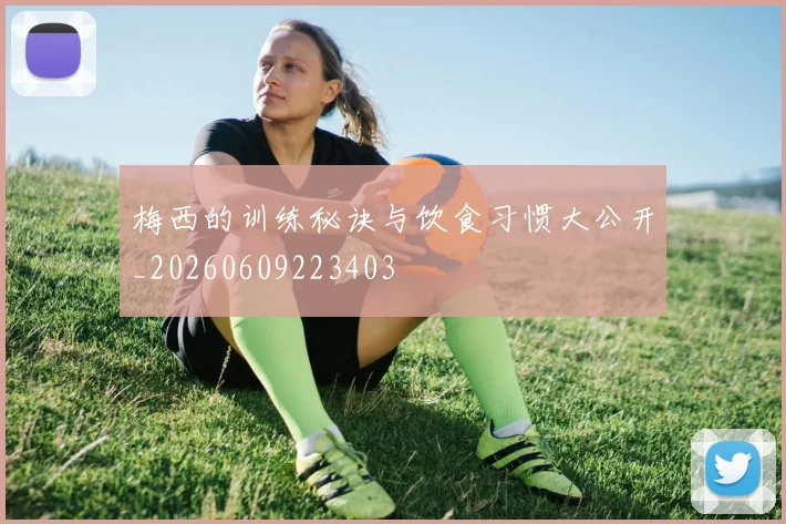 梅西的训练秘诀与饮食习惯大公开_20260609223403
