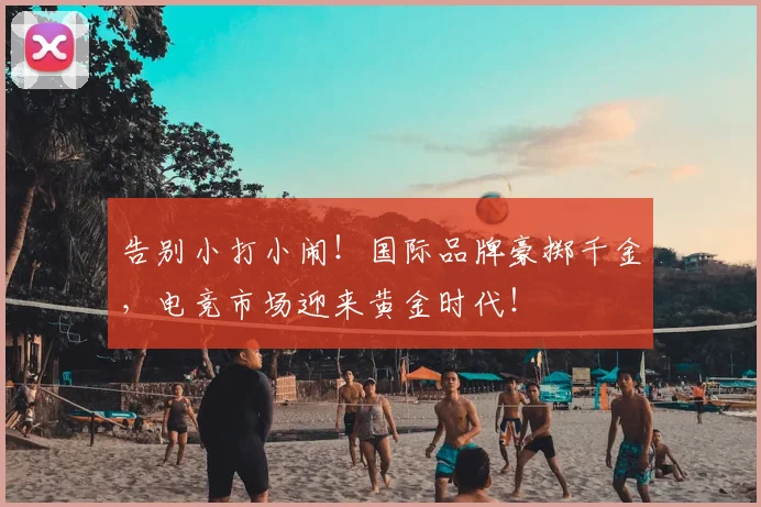 告别小打小闹！国际品牌豪掷千金，电竞市场迎来黄金时代！