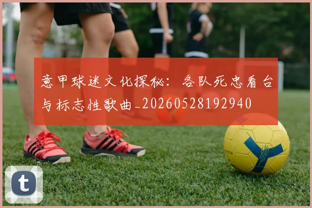 意甲球迷文化探秘:各队死忠看台与标志性歌曲_20260528192940