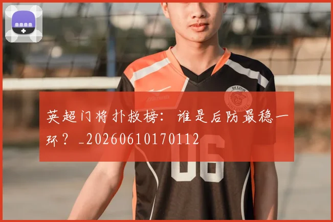英超门将扑救榜：谁是后防最稳一环？_20260610170112