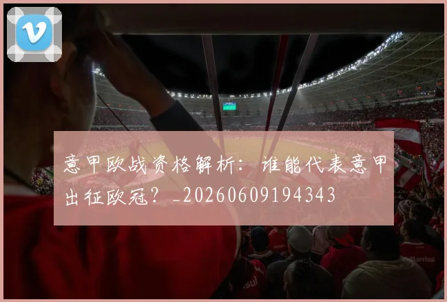 意甲欧战资格解析:谁能代表意甲出征欧冠?_20260609194343