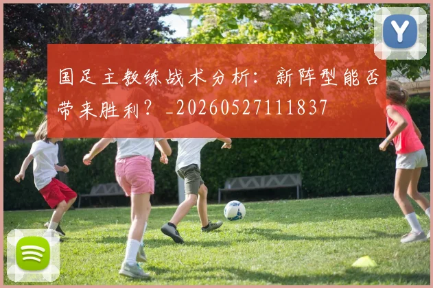 国足主教练战术分析：新阵型能否带来胜利？_20260527111837